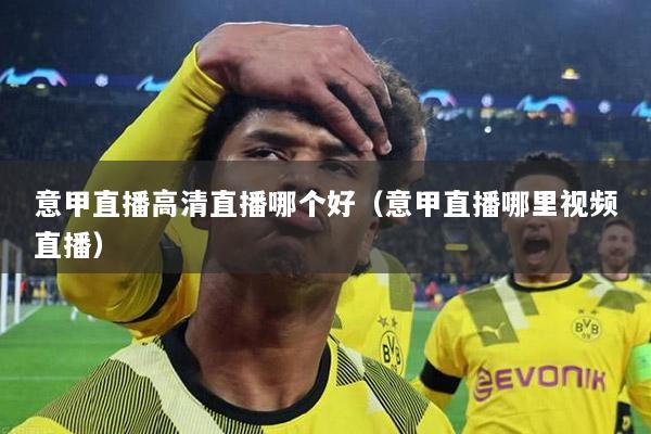 意甲直播高清直播哪个好（意甲直播哪里视频直播）