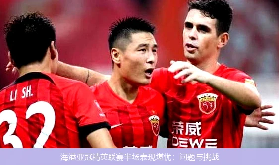 海港亚冠精英联赛半场表现堪忧：问题与挑战