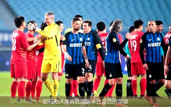 欧冠勒沃库森胜国际米兰背后的英雄