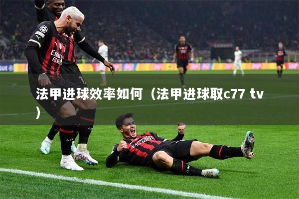 法甲进球效率如何（法甲进球取c77 tv）