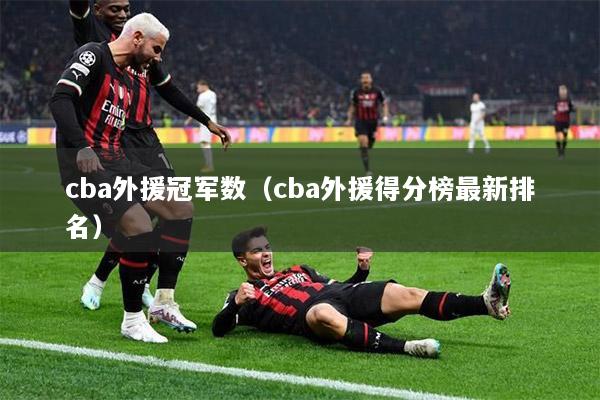 cba外援冠军数（cba外援得分榜最新排名）