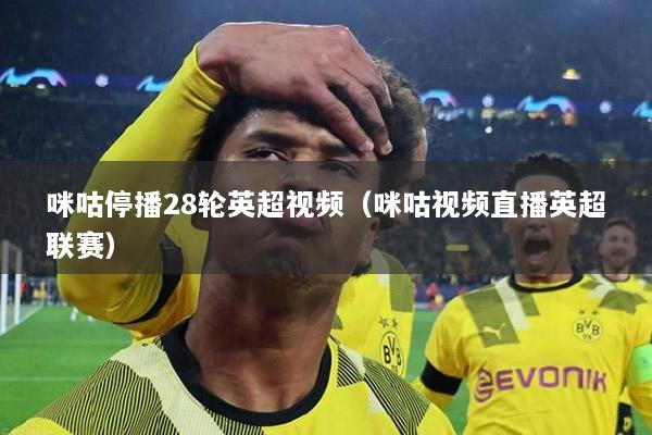 咪咕停播28轮英超视频（咪咕视频直播英超联赛）