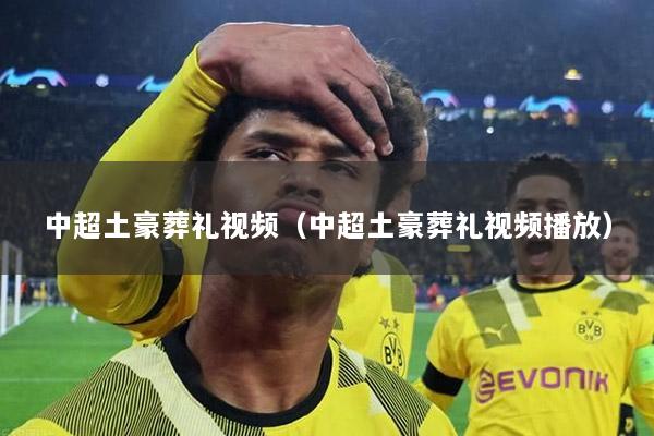 中超土豪葬礼视频（中超土豪葬礼视频播放）