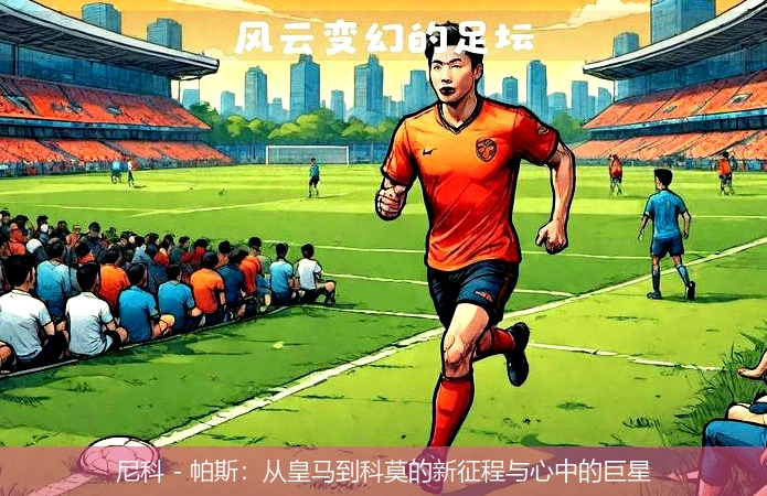 尼科 - 帕斯:从皇马到科莫的新征程与心中的巨星
