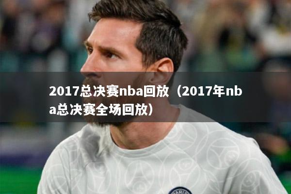 2017总决赛nba回放（2017年nba总决赛全场回放）