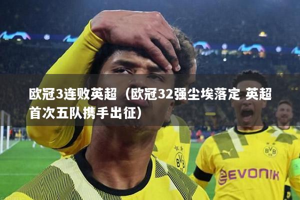 欧冠3连败英超（欧冠32强尘埃落定 英超首次五队携手出征）