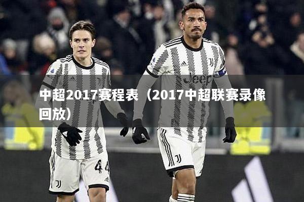 中超2017赛程表（2017中超联赛录像回放）