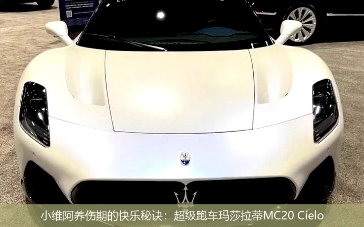 小维阿养伤期的快乐秘诀：超级跑车玛莎拉蒂MC20 Cielo