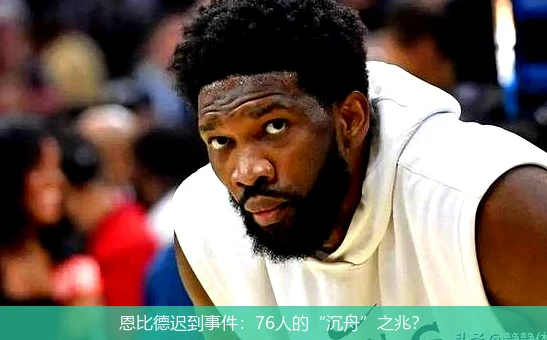 恩比德迟到事件：76人的“沉舟”之兆？