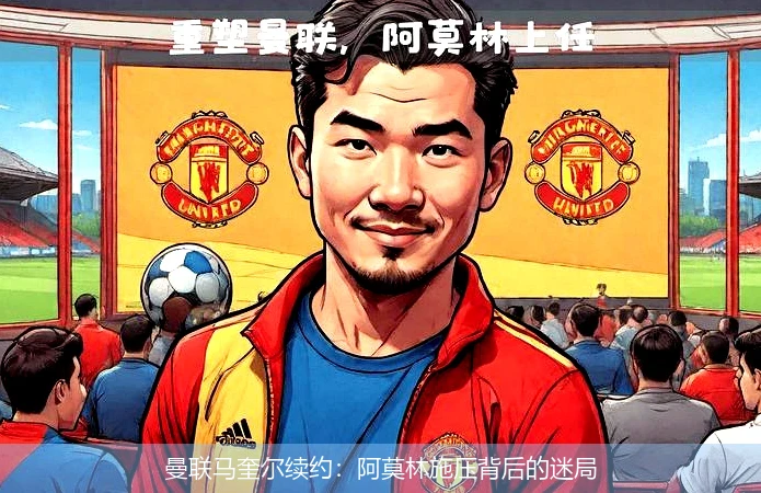 曼联马奎尔续约：阿莫林施压背后的迷局