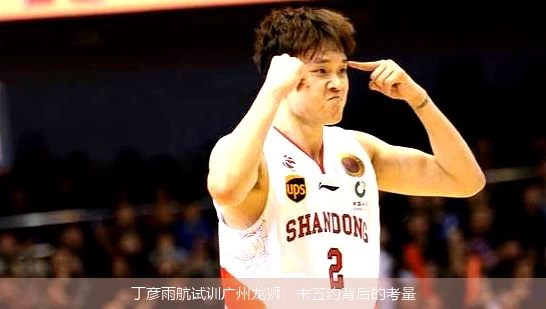 丁彦雨航试训广州龙狮：未签约背后的考量
