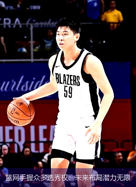 篮网手握众多选秀权：未来布局潜力无限