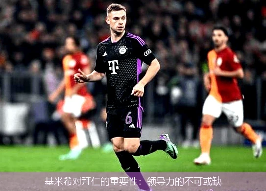 基米希对拜仁的重要性:领导力的不可或缺