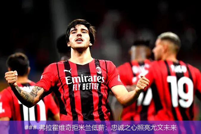 ### 弗拉霍维奇拒米兰低薪:忠诚之心照亮尤文未来