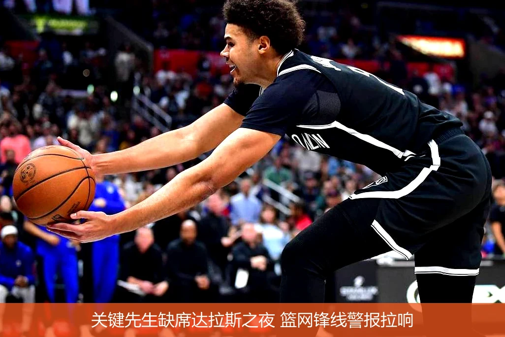 关键先生缺席达拉斯之夜 篮网锋线警报拉响