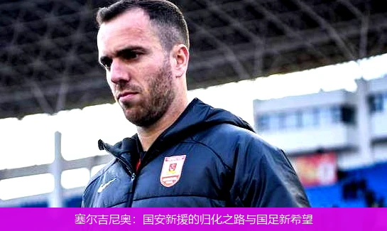 塞尔吉尼奥：国安新援的归化之路与国足新希望