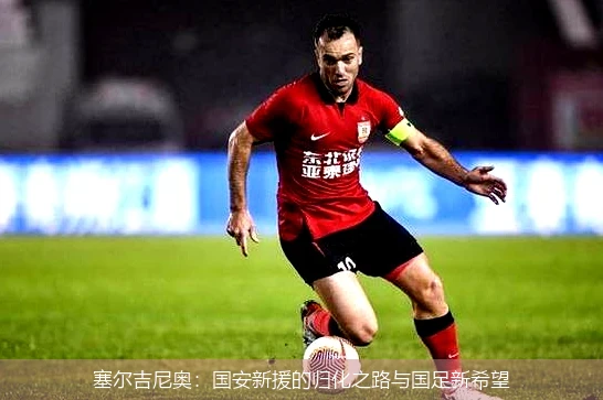 塞尔吉尼奥:国安新援的归化之路与国足新希望