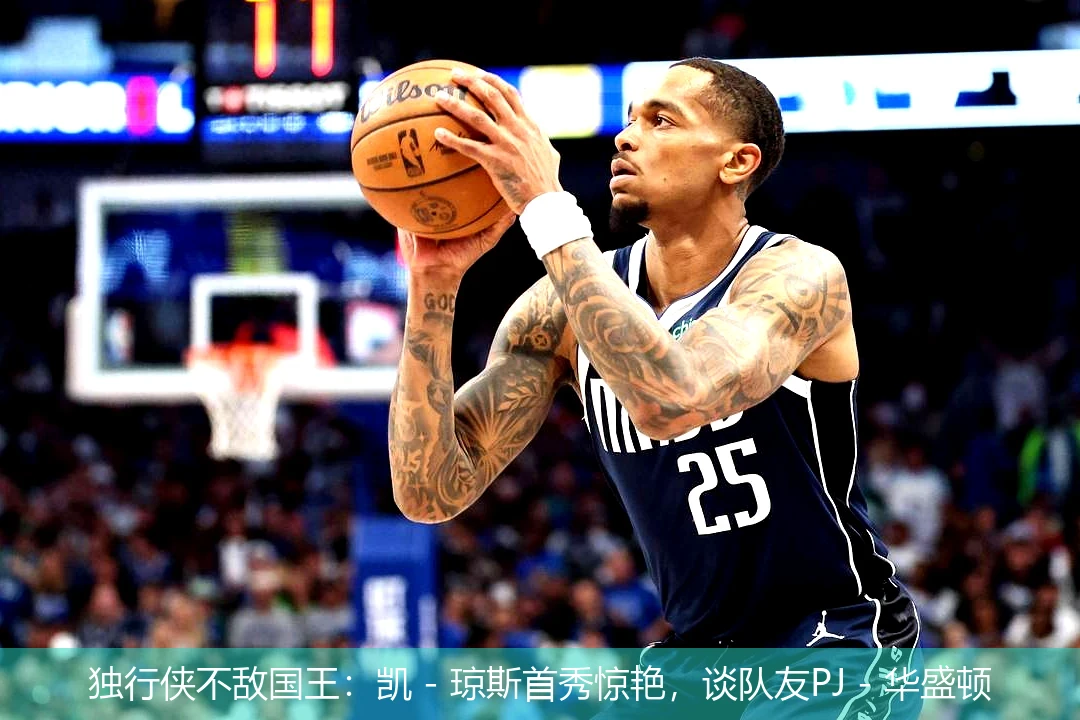 独行侠不敌国王:凯 - 琼斯首秀惊艳,谈队友PJ - 华盛顿