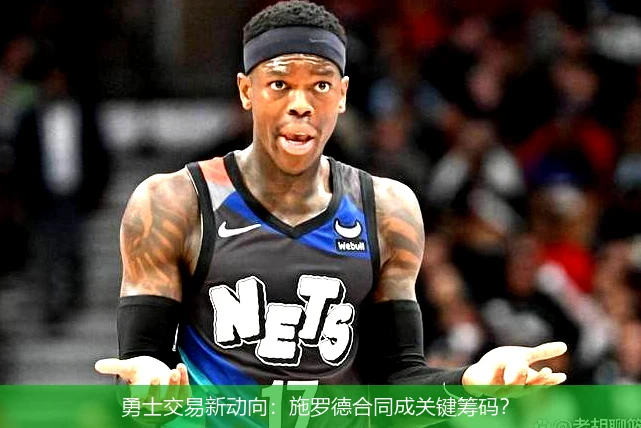 勇士交易新动向:施罗德合同成关键筹码?