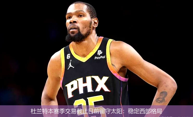 杜兰特本赛季交易截止日前留守太阳：稳定西部格局