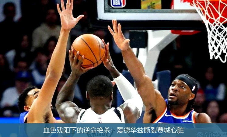 血色残阳下的逆命绝杀:爱德华兹撕裂费城心脏