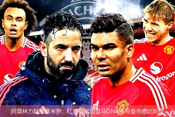 阿莫林力挺卡塞米罗:红魔铁闸用皇马DNA书写曼市德比新章