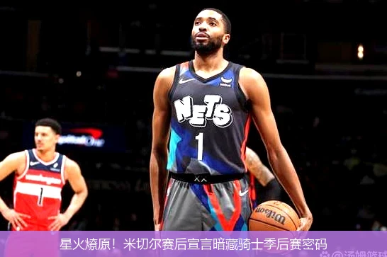 4月8日讯,星火燎原！米切尔赛后宣言暗藏骑士季后赛密码