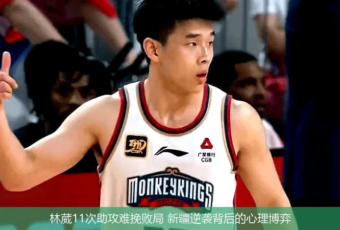 林葳11次助攻难挽败局 新疆逆袭背后的心理博弈