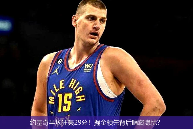 4月8日讯,约基奇半场狂轰29分！掘金领先背后暗藏隐忧？