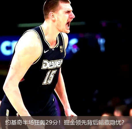 约基奇半场狂轰29分!掘金领先背后暗藏隐忧?