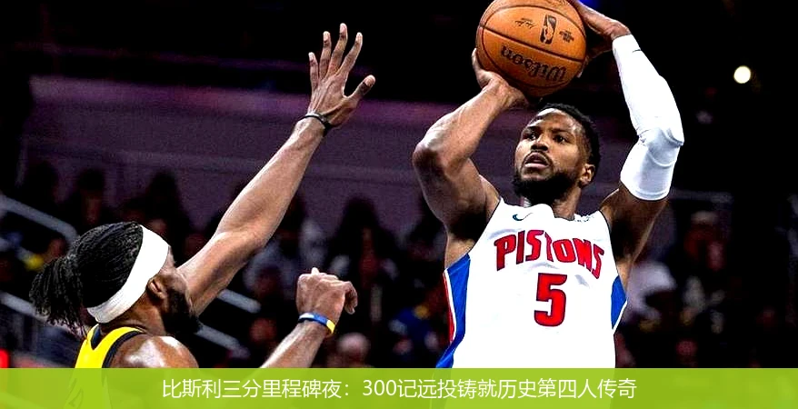 4月8日讯,比斯利三分里程碑夜：300记远投铸就历史第四人传奇