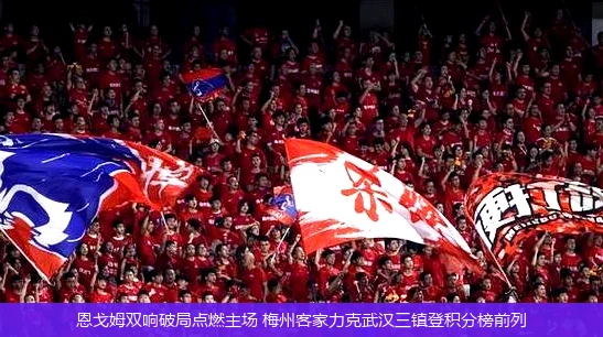 恩戈姆双响破局点燃主场 梅州客家力克武汉三镇登积分榜前列
