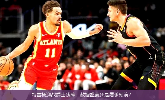 特雷杨迎战爵士残阵:数据盛宴还是屠杀预演?