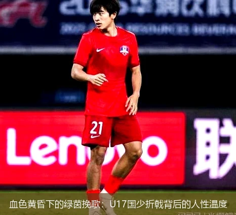 4月8日讯,血色黄昏下的绿茵挽歌：U17国少折戟背后的人性温度