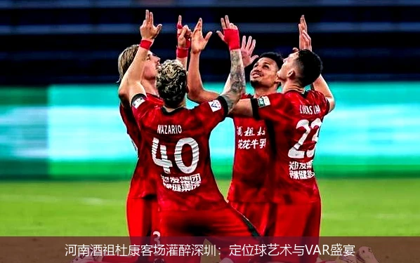 4月9日讯,河南酒祖杜康客场灌醉深圳：定位球艺术与VAR盛宴