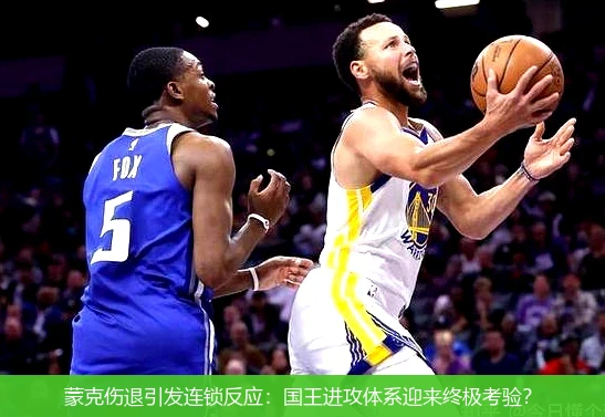 蒙克伤退引发连锁反应:国王进攻体系迎来终极考验?