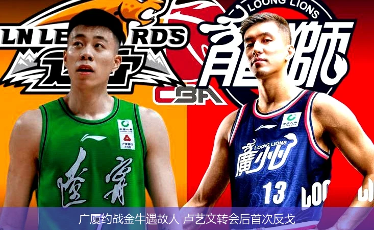 4月9日讯,广厦约战金牛遇故人 卢艺文转会后首次反戈
