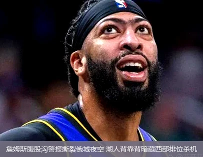 4月9日讯,詹姆斯腹股沟警报撕裂俄城夜空 湖人背靠背暗藏西部排位杀机