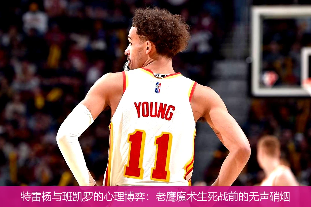 4月9日讯,特雷杨与班凯罗的心理博弈：老鹰魔术生死战前的无声硝烟