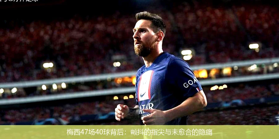 4月8日讯,梅西47场40球背后：颤抖的指尖与未愈合的隐痛