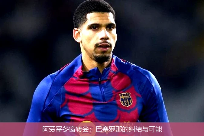 阿劳霍冬窗转会：巴塞罗那的纠结与可能