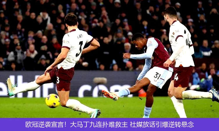 4月11日讯,欧冠逆袭宣言！大马丁九连扑难救主 社媒放话引爆逆转悬念