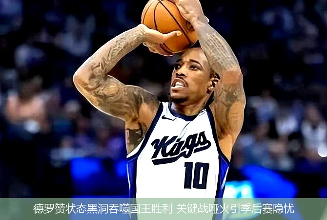 4月11日讯,德罗赞状态黑洞吞噬国王胜利 关键战哑火引季后赛隐忧