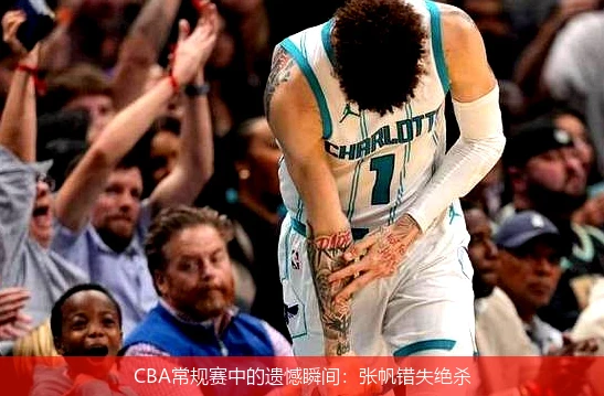 CBA常规赛中的遗憾瞬间：张帆错失绝杀