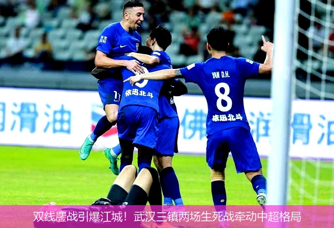 双线鏖战引爆江城!武汉三镇两场生死战牵动中超格局