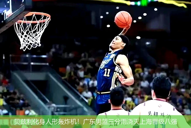 4月12日讯,贝兹利化身人形轰炸机！广东男篮三分雨浇灭上海晋级八强