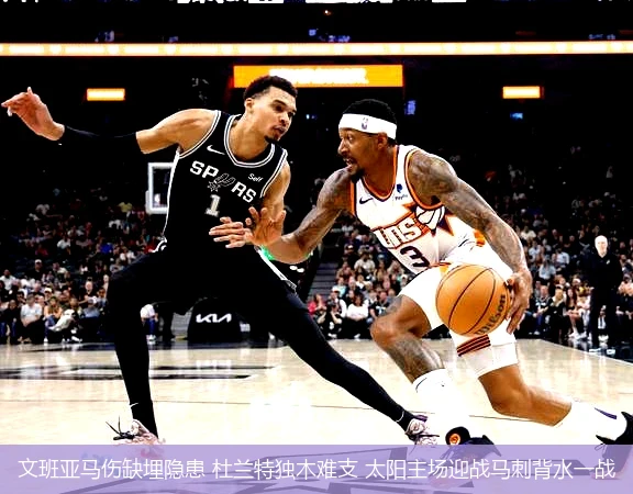 4月12日讯,文班亚马伤缺埋隐患 杜兰特独木难支 太阳主场迎战马刺背水一战