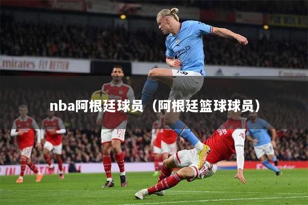 nba阿根廷球员（阿根廷篮球球员）