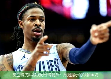 4月13日讯,莫兰特沉默凝视记分牌背后：数据揭示的领袖困境