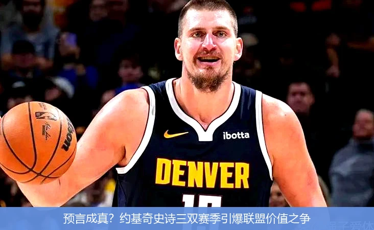 4月13日讯,预言成真？约基奇史诗三双赛季引爆联盟价值之争